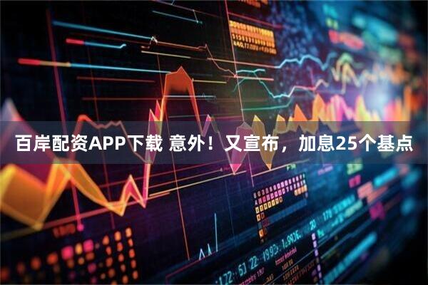 百岸配资APP下载 意外！又宣布，加息25个基点