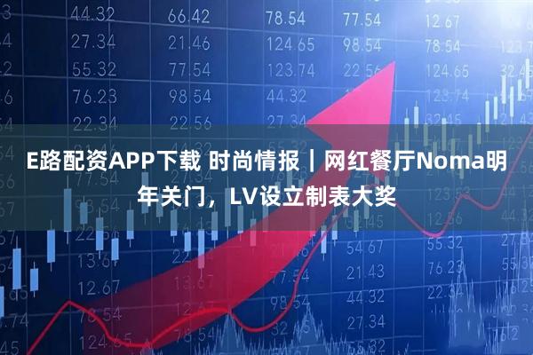 E路配资APP下载 时尚情报｜网红餐厅Noma明年关门，LV设立制表大奖
