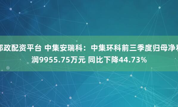 邮政配资平台 中集安瑞科：中集环科前三季度归母净利润9955.75万元 同比下降44.73%