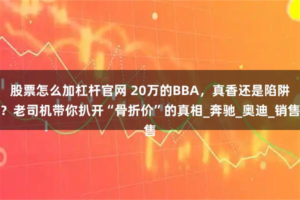 股票怎么加杠杆官网 20万的BBA，真香还是陷阱？老司机带你扒开“骨折价”的真相_奔驰_奥迪_销售