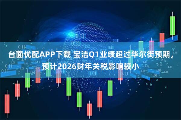 台面优配APP下载 宝洁Q1业绩超过华尔街预期，预计2026财年关税影响较小