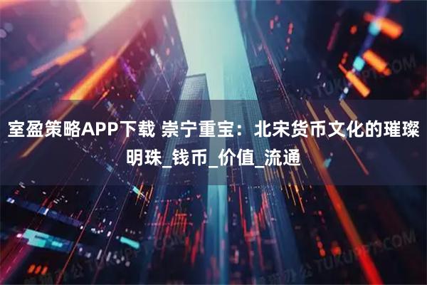室盈策略APP下载 崇宁重宝：北宋货币文化的璀璨明珠_钱币_价值_流通