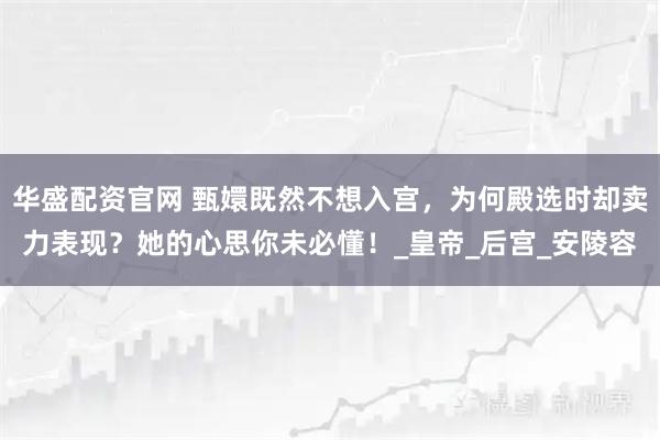 华盛配资官网 甄嬛既然不想入宫，为何殿选时却卖力表现？她的心思你未必懂！_皇帝_后宫_安陵容