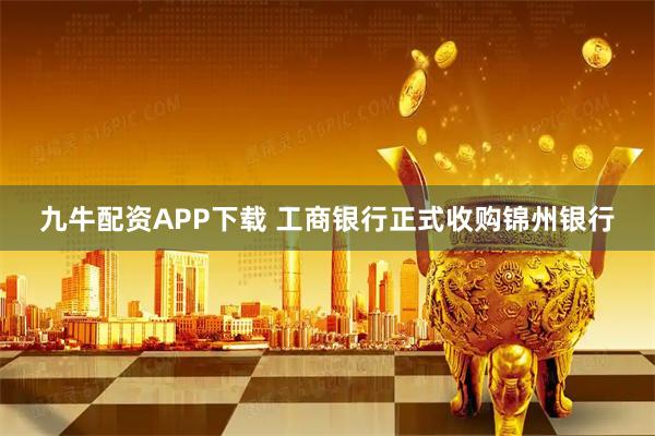 九牛配资APP下载 工商银行正式收购锦州银行