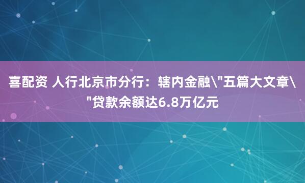 喜配资 人行北京市分行：辖内金融＂五篇大文章＂贷款余额达6.8万亿元