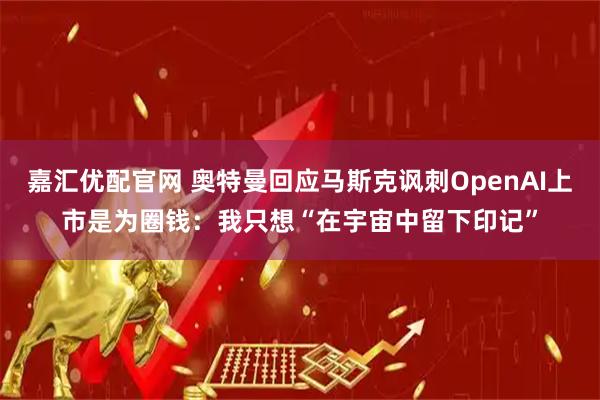 嘉汇优配官网 奥特曼回应马斯克讽刺OpenAI上市是为圈钱：我只想“在宇宙中留下印记”