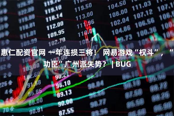 惠仁配资官网 一年连损三将！ 网易游戏“权斗”，“功臣”广州派失势？ | BUG