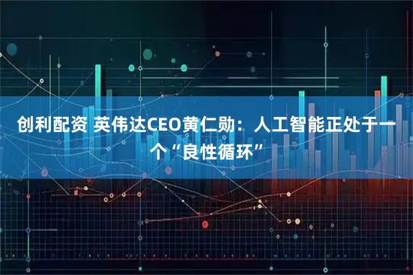 创利配资 英伟达CEO黄仁勋：人工智能正处于一个“良性循环”
