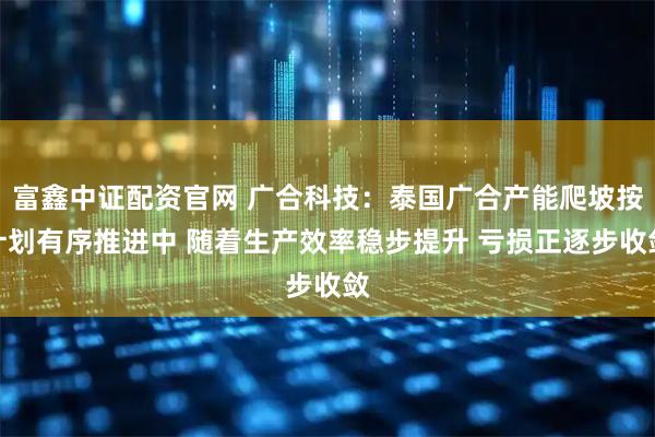 富鑫中证配资官网 广合科技：泰国广合产能爬坡按计划有序推进中 随着生产效率稳步提升 亏损正逐步收敛