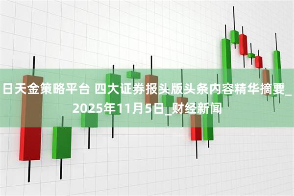 日天金策略平台 四大证券报头版头条内容精华摘要_2025年11月5日_财经新闻
