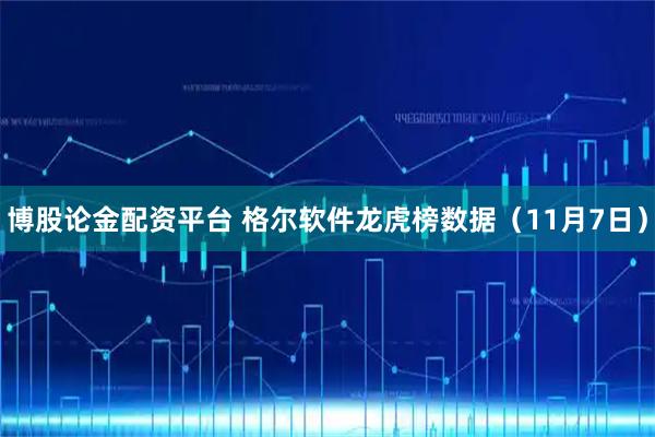 博股论金配资平台 格尔软件龙虎榜数据（11月7日）