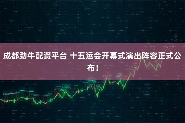 成都劲牛配资平台 十五运会开幕式演出阵容正式公布！