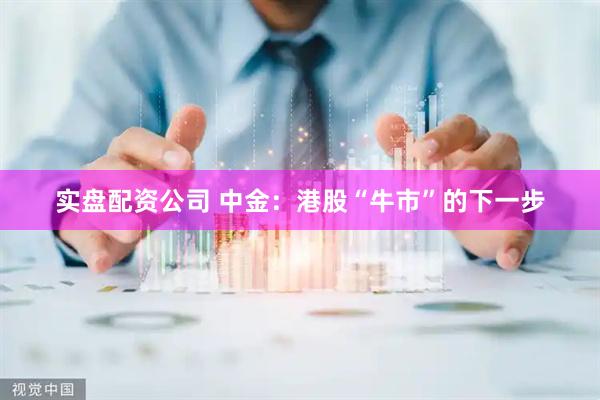 实盘配资公司 中金：港股“牛市”的下一步