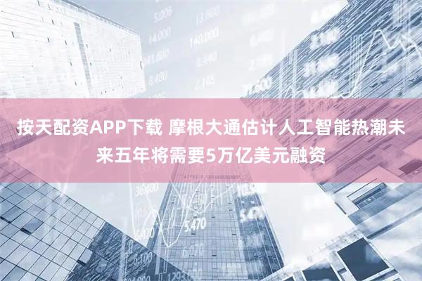 按天配资APP下载 摩根大通估计人工智能热潮未来五年将需要5万亿美元融资