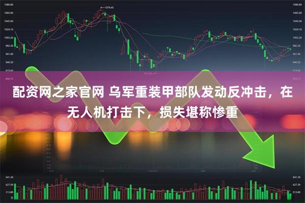 配资网之家官网 乌军重装甲部队发动反冲击，在无人机打击下，损失堪称惨重