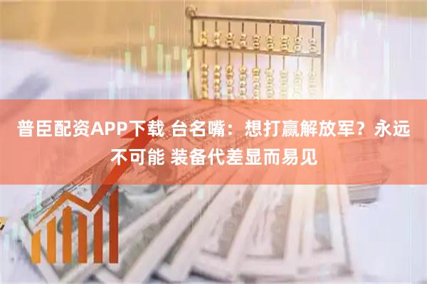 普臣配资APP下载 台名嘴：想打赢解放军？永远不可能 装备代差显而易见