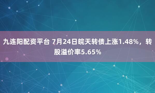 九连阳配资平台 7月24日皖天转债上涨1.48%，转股溢价率5.65%
