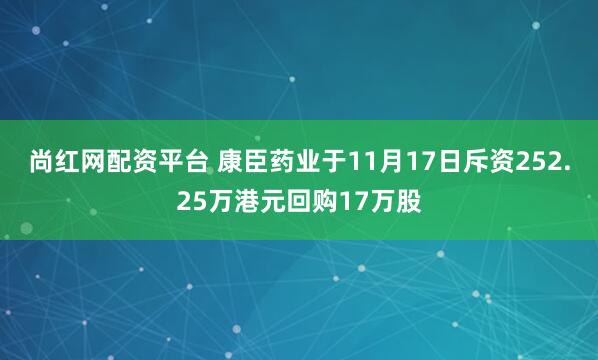 尚红网配资平台 康臣药业于11月17日斥资252.25万港元回购17万股