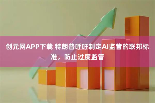 创元网APP下载 特朗普呼吁制定AI监管的联邦标准，防止过度监管