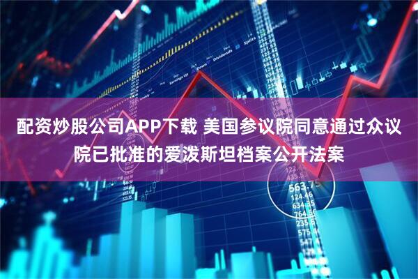 配资炒股公司APP下载 美国参议院同意通过众议院已批准的爱泼斯坦档案公开法案