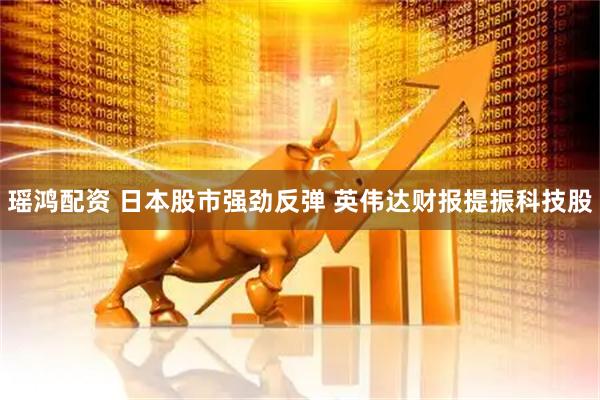 瑶鸿配资 日本股市强劲反弹 英伟达财报提振科技股