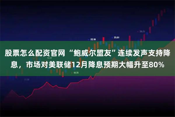 股票怎么配资官网 “鲍威尔盟友”连续发声支持降息，市场对美联储12月降息预期大幅升至80%