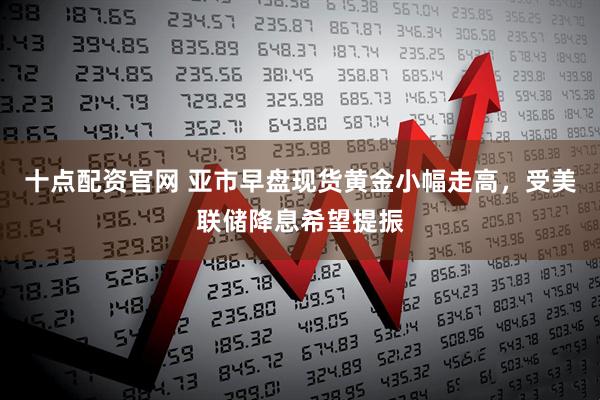 十点配资官网 亚市早盘现货黄金小幅走高，受美联储降息希望提振