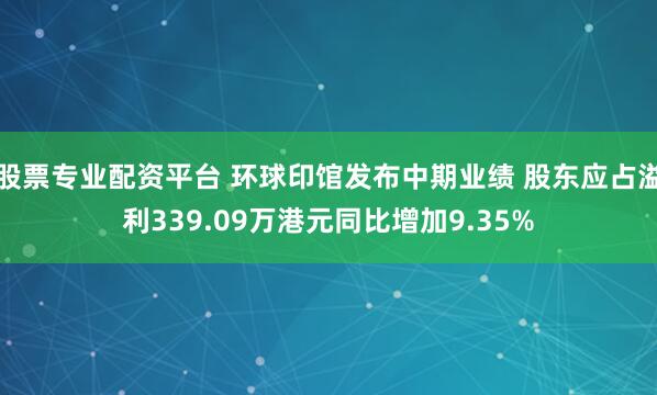 股票专业配资平台 环球印馆发布中期业绩 股东应占溢利339.09万港元同比增加9.35%