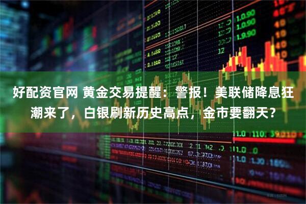 好配资官网 黄金交易提醒：警报！美联储降息狂潮来了，白银刷新历史高点，金市要翻天？