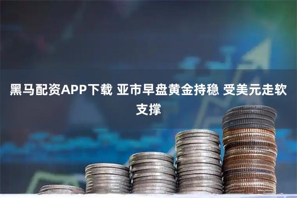 黑马配资APP下载 亚市早盘黄金持稳 受美元走软支撑