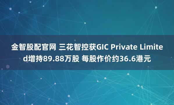 金智股配官网 三花智控获GIC Private Limited增持89.88万股 每股作价约36.6港元