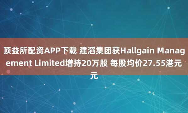 顶益所配资APP下载 建滔集团获Hallgain Management Limited增持20万股 每股均价27.55港元