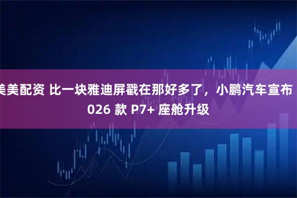 美美配资 比一块雅迪屏戳在那好多了，小鹏汽车宣布 2026 款 P7+ 座舱升级