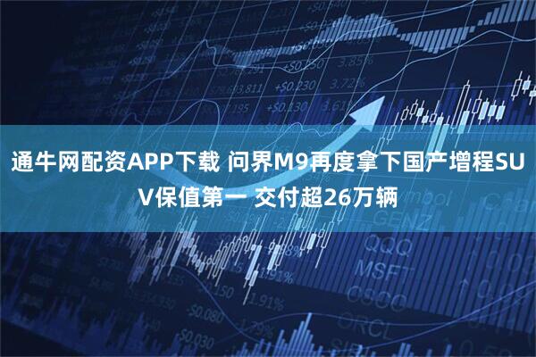 通牛网配资APP下载 问界M9再度拿下国产增程SUV保值第一 交付超26万辆