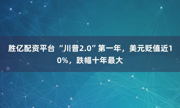 胜亿配资平台 “川普2.0”第一年，美元贬值近10%，跌幅十年最大