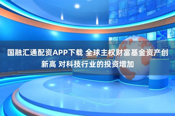 国融汇通配资APP下载 全球主权财富基金资产创新高 对科技行业的投资增加