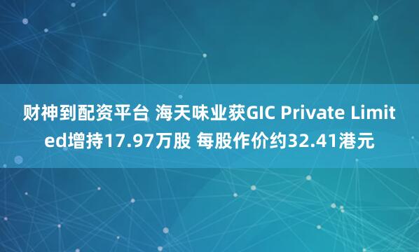 财神到配资平台 海天味业获GIC Private Limited增持17.97万股 每股作价约32.41港元