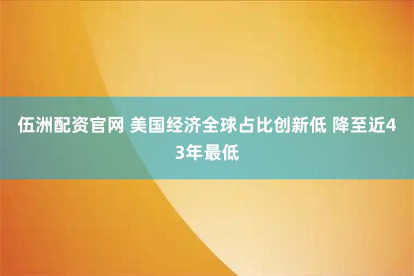 伍洲配资官网 美国经济全球占比创新低 降至近43年最低