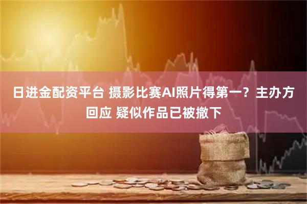 日进金配资平台 摄影比赛AI照片得第一？主办方回应 疑似作品已被撤下