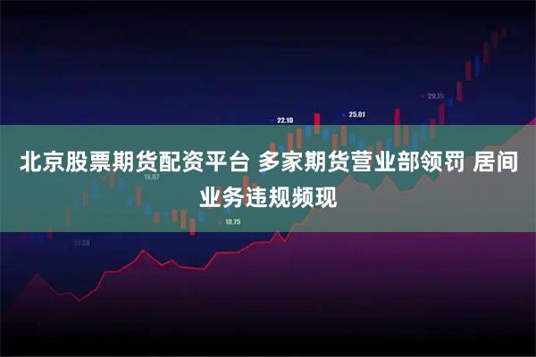 北京股票期货配资平台 多家期货营业部领罚 居间业务违规频现