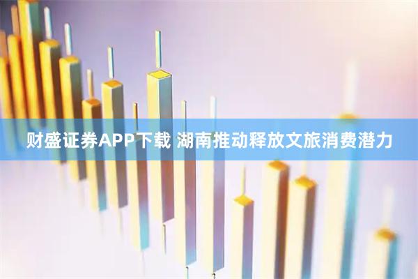 财盛证券APP下载 湖南推动释放文旅消费潜力