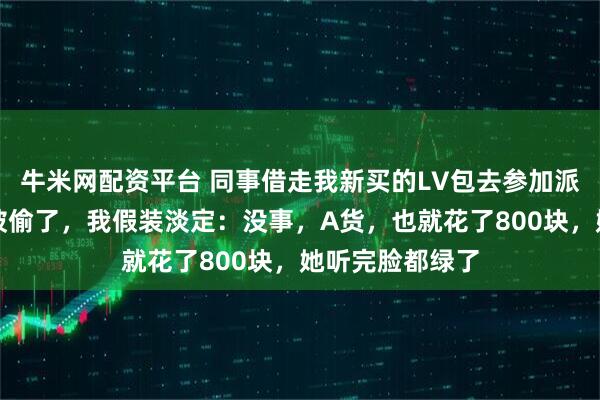牛米网配资平台 同事借走我新买的LV包去参加派对，回来后说被偷了，我假装淡定：没事，A货，也就花了800块，她听完脸都绿了