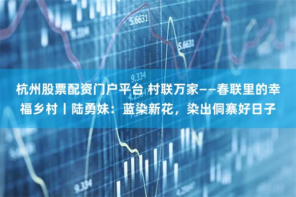 杭州股票配资门户平台 村联万家——春联里的幸福乡村丨陆勇妹：蓝染新花，染出侗寨好日子