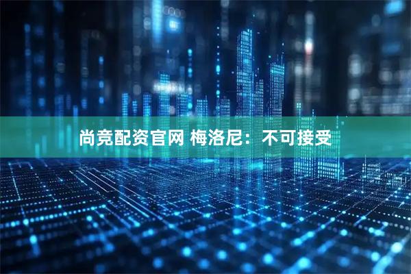 尚竞配资官网 梅洛尼：不可接受
