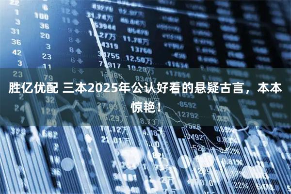 胜亿优配 三本2025年公认好看的悬疑古言，本本惊艳！