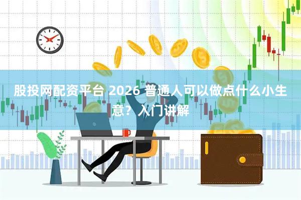 股投网配资平台 2026 普通人可以做点什么小生意？入门讲解
