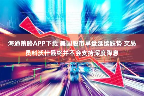 海通策略APP下载 美国股市早盘延续跌势 交易员料沃什最终并不会支持深度降息