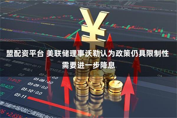 盟配资平台 美联储理事沃勒认为政策仍具限制性 需要进一步降息