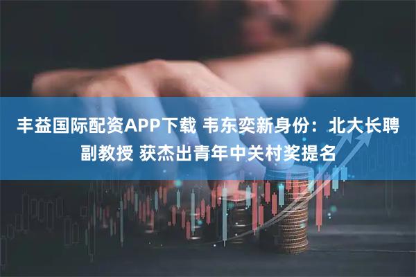 丰益国际配资APP下载 韦东奕新身份：北大长聘副教授 获杰出青年中关村奖提名