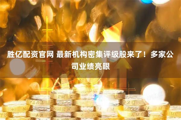 胜亿配资官网 最新机构密集评级股来了！多家公司业绩亮眼